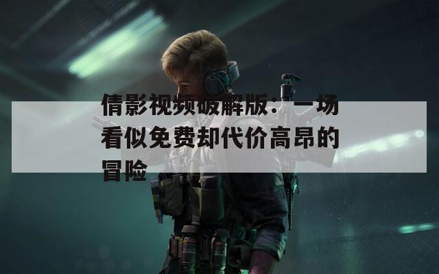 倩影视频破解版：一场看似免费却代价高昂的冒险