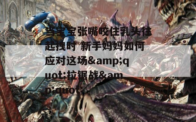 当宝宝张嘴咬住乳头往起拽时 新手妈妈如何应对这场&quot;拉锯战&quot;