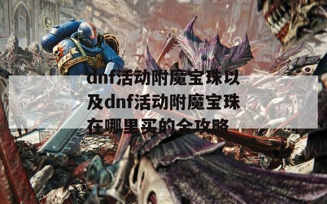 dnf活动附魔宝珠以及dnf活动附魔宝珠在哪里买的全攻略
