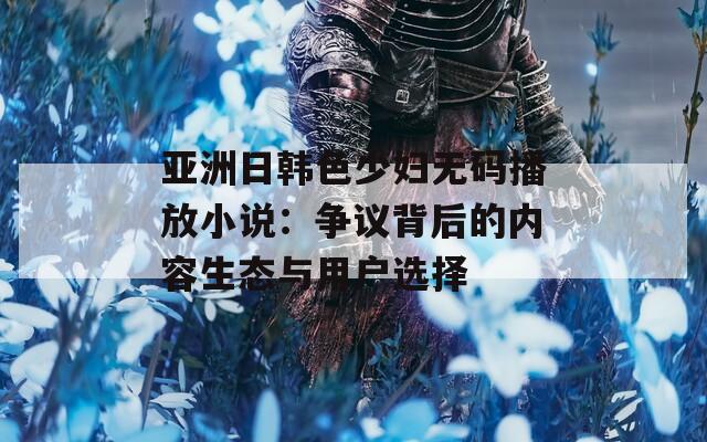 亚洲日韩色少妇无码播放小说：争议背后的内容生态与用户选择