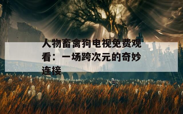 人物畜禽狗电视免费观看：一场跨次元的奇妙连接