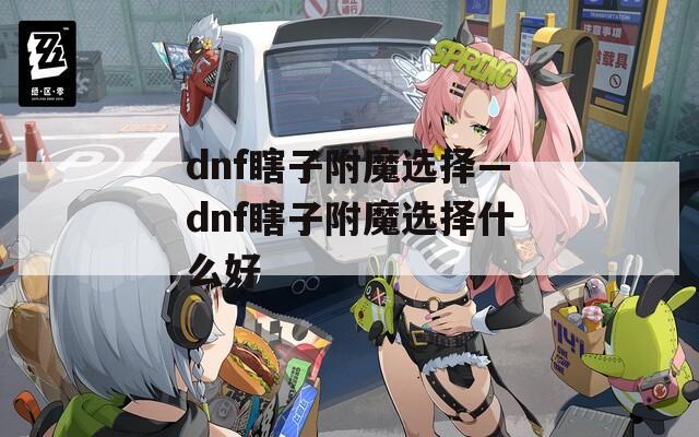 dnf瞎子附魔选择—dnf瞎子附魔选择什么好