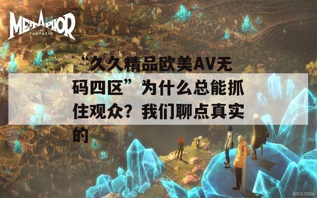 “久久精品欧美AV无码四区”为什么总能抓住观众？我们聊点真实的