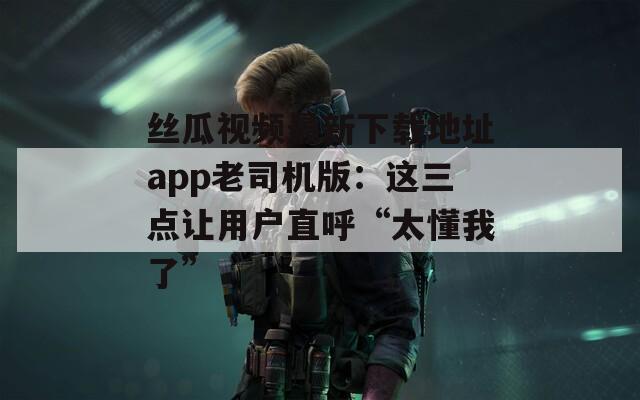 丝瓜视频最新下载地址app老司机版：这三点让用户直呼“太懂我了”