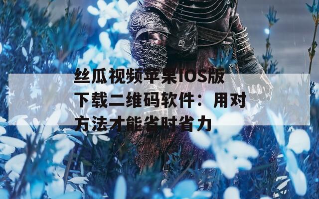 丝瓜视频苹果IOS版下载二维码软件：用对方法才能省时省力