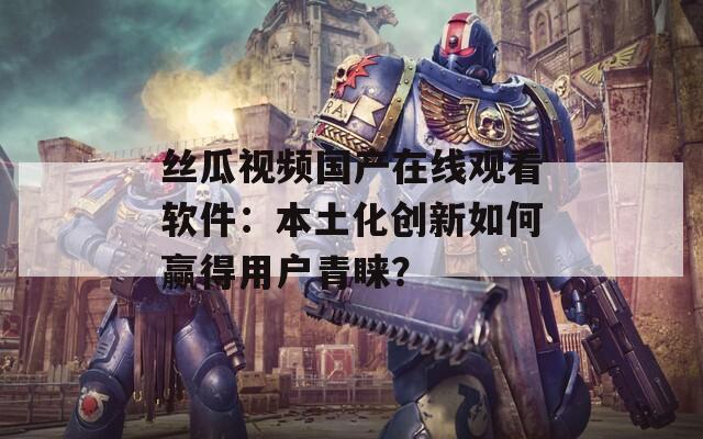 丝瓜视频国产在线观看软件：本土化创新如何赢得用户青睐？