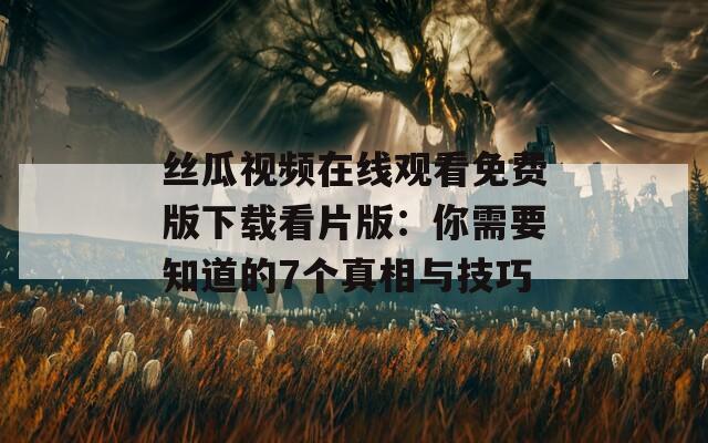 丝瓜视频在线观看免费版下载看片版：你需要知道的7个真相与技巧
