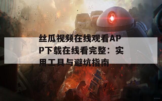 丝瓜视频在线观看APP下载在线看完整：实用工具与避坑指南