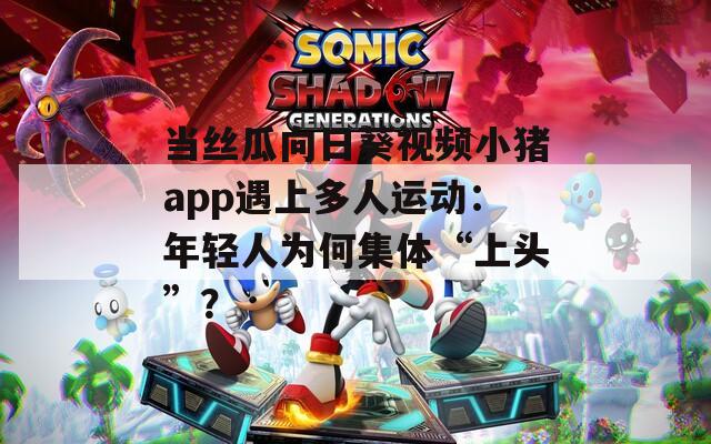 当丝瓜向日葵视频小猪app遇上多人运动：年轻人为何集体“上头”？