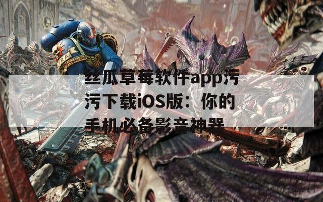 丝瓜草莓软件app污污下载iOS版：你的手机必备影音神器