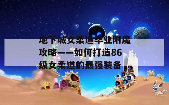地下城女柔道毕业附魔攻略——如何打造86级女柔道的最强装备