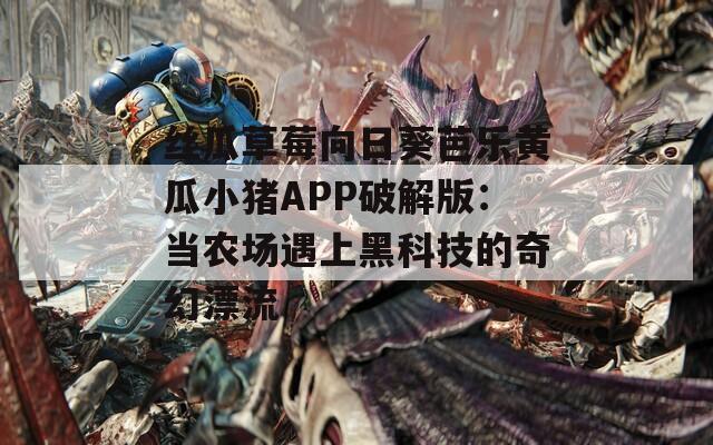 丝瓜草莓向日葵芭乐黄瓜小猪APP破解版：当农场遇上黑科技的奇幻漂流