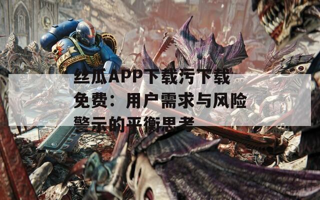 丝瓜APP下载污下载免费：用户需求与风险警示的平衡思考
