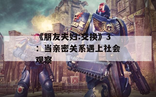 《朋友夫妇:交换》3：当亲密关系遇上社会观察