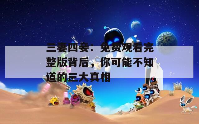 三妻四妾：免费观看完整版背后，你可能不知道的三大真相