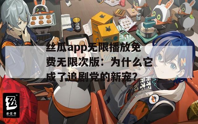丝瓜app无限播放免费无限次版：为什么它成了追剧党的新宠？