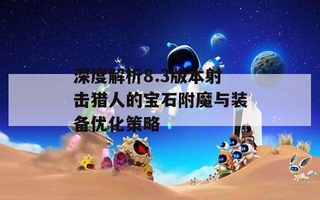 深度解析8.3版本射击猎人的宝石附魔与装备优化策略