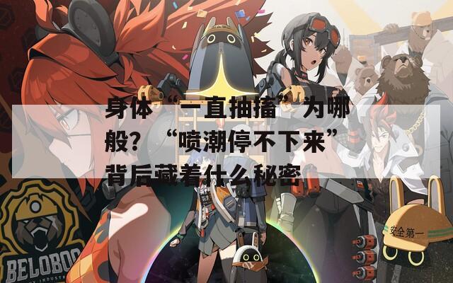 身体“一直抽搐”为哪般？“喷潮停不下来”背后藏着什么秘密