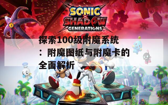 探索100级附魔系统：附魔图纸与附魔卡的全面解析
