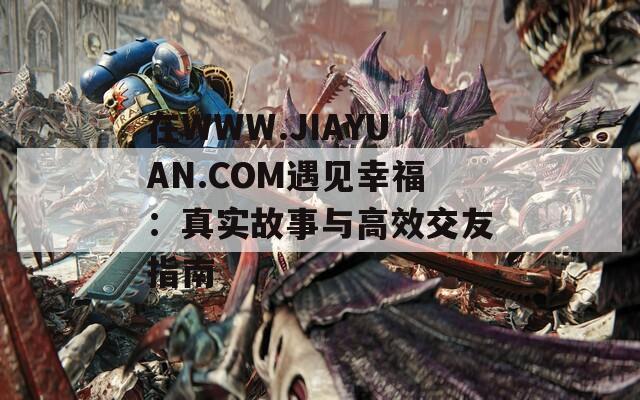 在WWW.JIAYUAN.COM遇见幸福：真实故事与高效交友指南