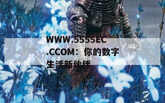 WWW.5555EC.CCOM：你的数字生活新伙伴