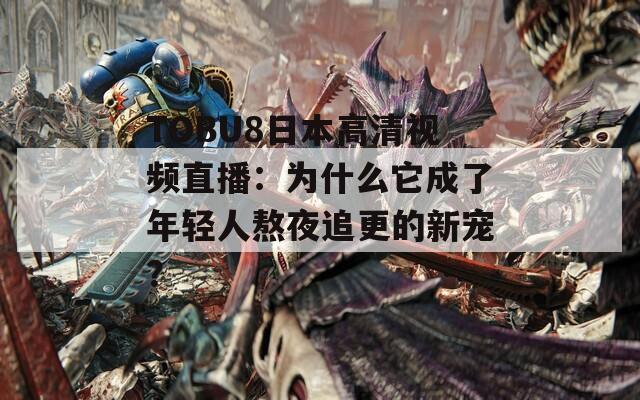 TOBU8日本高清视频直播：为什么它成了年轻人熬夜追更的新宠？