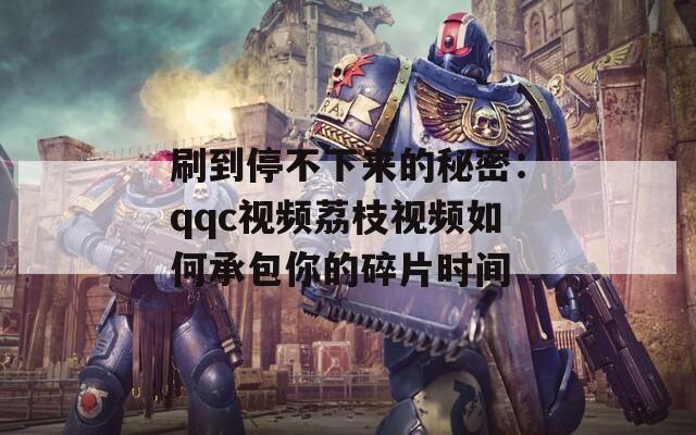 刷到停不下来的秘密：qqc视频荔枝视频如何承包你的碎片时间