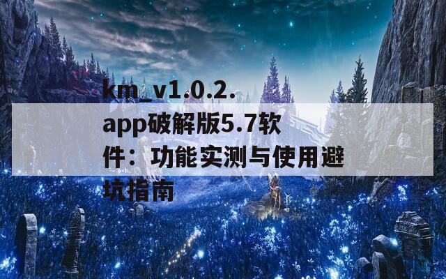 km_v1.0.2.app破解版5.7软件：功能实测与使用避坑指南