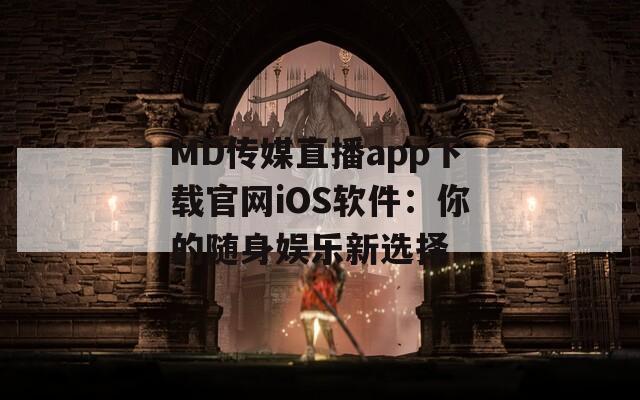 MD传媒直播app下载官网iOS软件：你的随身娱乐新选择