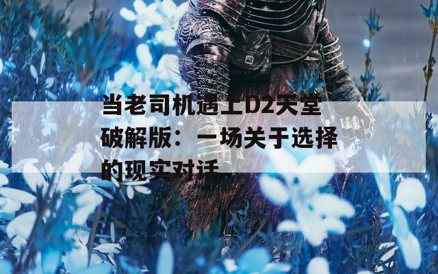 当老司机遇上D2天堂破解版：一场关于选择的现实对话