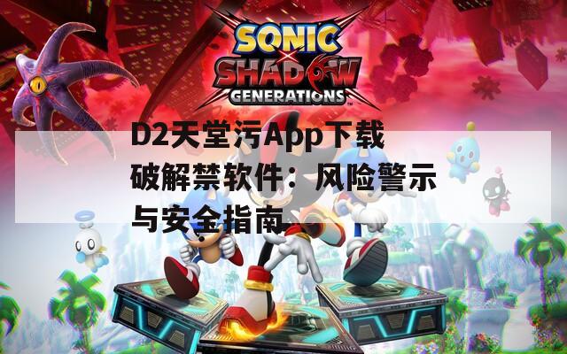 D2天堂污App下载破解禁软件：风险警示与安全指南