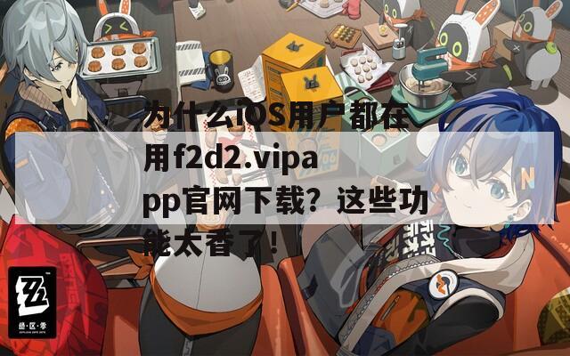 为什么iOS用户都在用f2d2.vipapp官网下载？这些功能太香了！