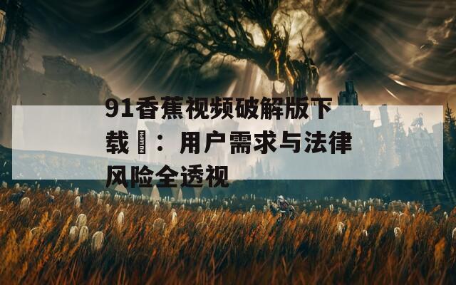 91香蕉视频破解版下载汅：用户需求与法律风险全透视