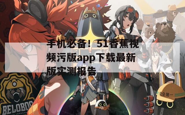 手机必备！51香蕉视频污版app下载最新版实测报告