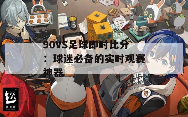 90VS足球即时比分：球迷必备的实时观赛神器