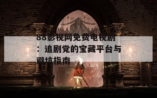 88影视网免费电视剧：追剧党的宝藏平台与避坑指南