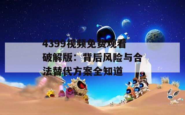 4399视频免费观看破解版：背后风险与合法替代方案全知道
