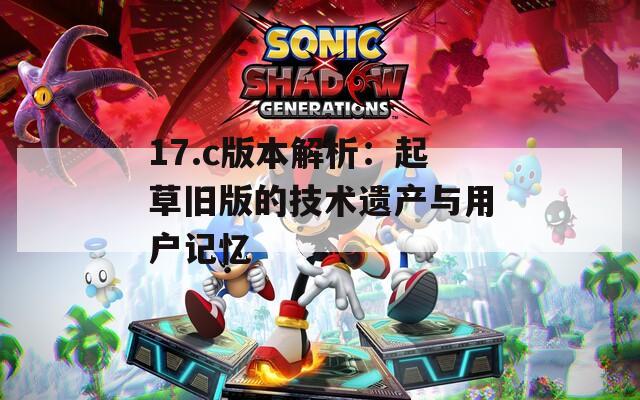 17.c版本解析：起草旧版的技术遗产与用户记忆