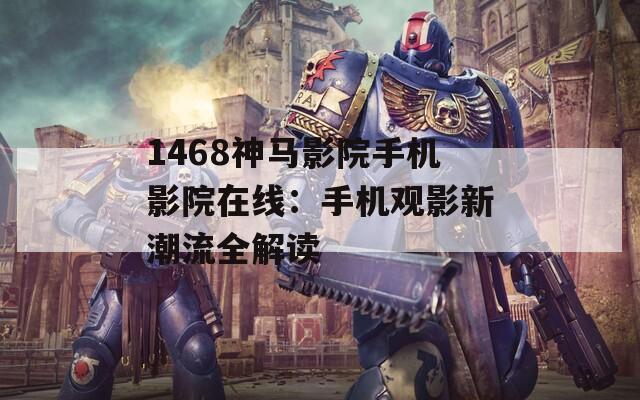 1468神马影院手机影院在线：手机观影新潮流全解读