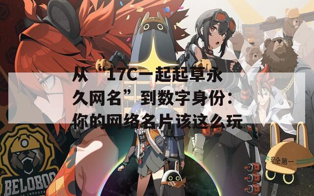 从“17C一起起草永久网名”到数字身份：你的网络名片该这么玩