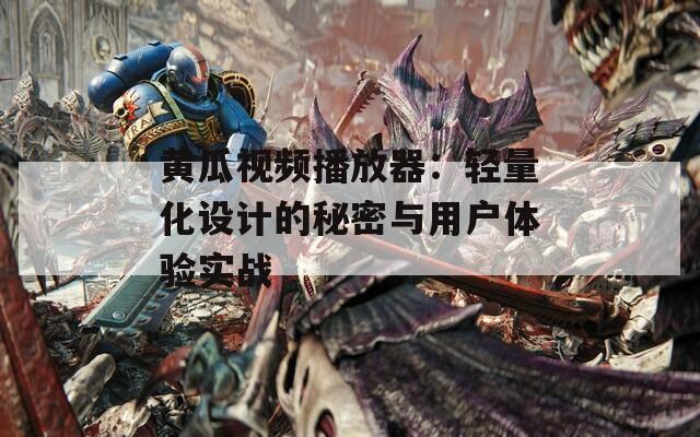 黄瓜视频播放器：轻量化设计的秘密与用户体验实战
