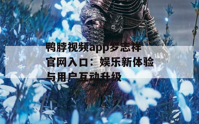 鸭脖视频app罗志祥官网入口：娱乐新体验与用户互动升级