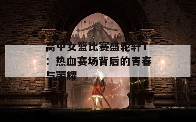 高中女篮比赛盛轮轩T：热血赛场背后的青春与荣耀