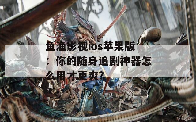 鱼渔影视ios苹果版：你的随身追剧神器怎么用才更爽？