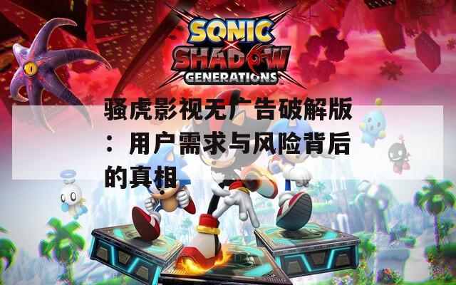 骚虎影视无广告破解版：用户需求与风险背后的真相