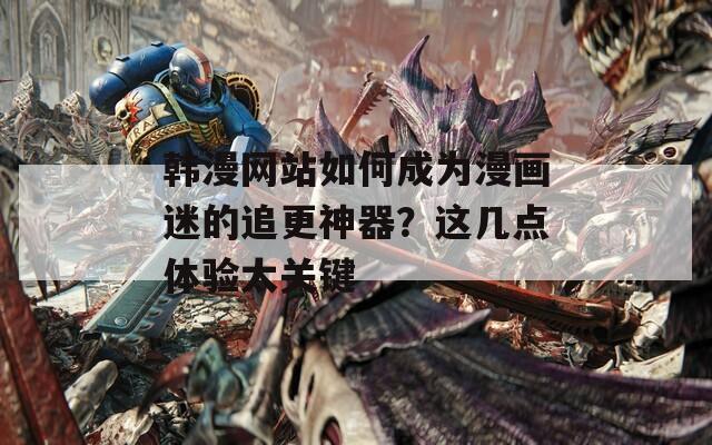 韩漫网站如何成为漫画迷的追更神器？这几点体验太关键
