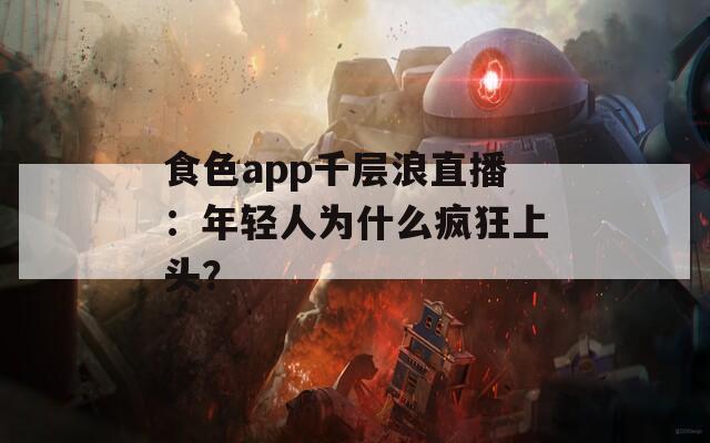 食色app千层浪直播：年轻人为什么疯狂上头？