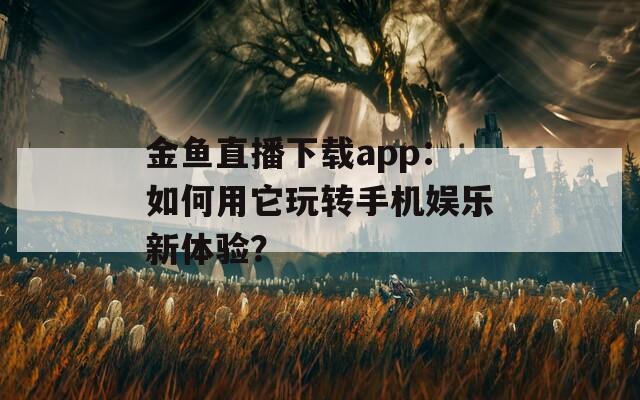 金鱼直播下载app：如何用它玩转手机娱乐新体验？