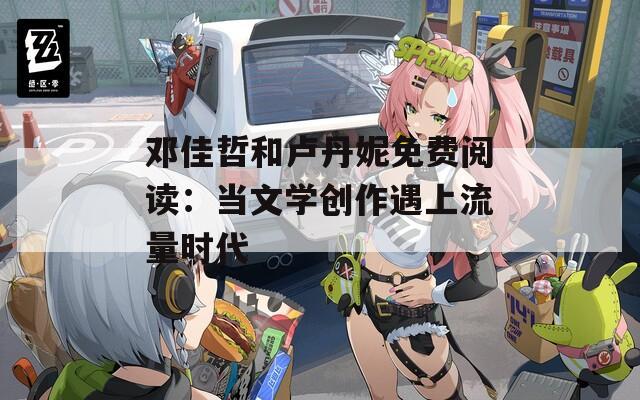 邓佳哲和卢丹妮免费阅读：当文学创作遇上流量时代