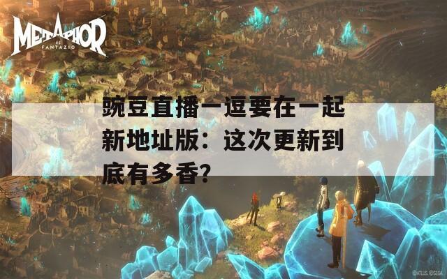 豌豆直播一逗要在一起新地址版：这次更新到底有多香？